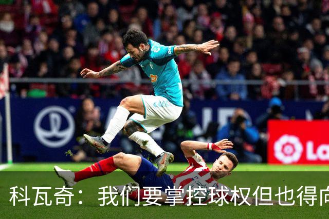 科瓦奇：我们要掌控球权但也得向前推进，我极其厌恶单纯倒脚